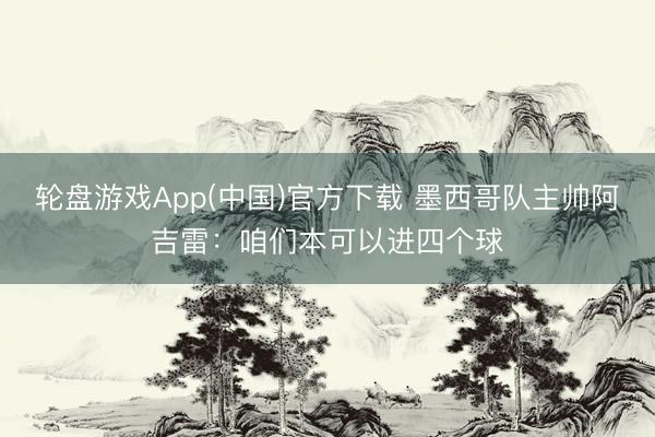 轮盘游戏App(中国)官方下载 墨西哥队主帅阿吉雷：咱们本可以进四个球