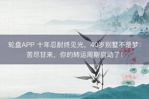 轮盘APP 十年忍耐终见光，40岁别墅不是梦：苦尽甘来，你的转运周期启动了！