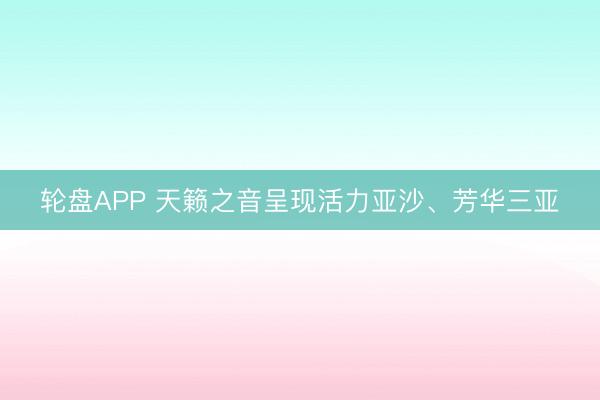 轮盘APP 天籁之音呈现活力亚沙、芳华三亚
