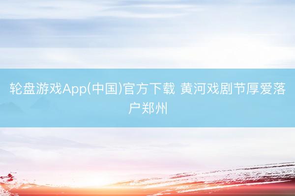 轮盘游戏App(中国)官方下载 黄河戏剧节厚爱落户郑州
