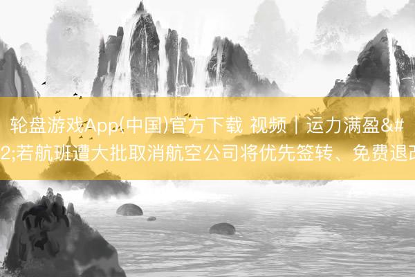 轮盘游戏App(中国)官方下载 视频｜运力满盈 若航班遭大批取消航空公司将优先签转、免费退改