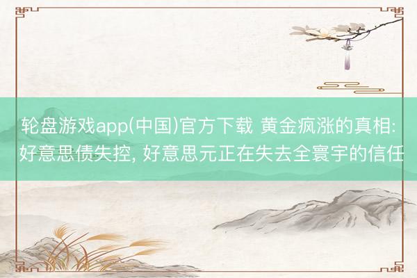 轮盘游戏app(中国)官方下载 黄金疯涨的真相: 好意思债失控， 好意思元正在失去全寰宇的信任