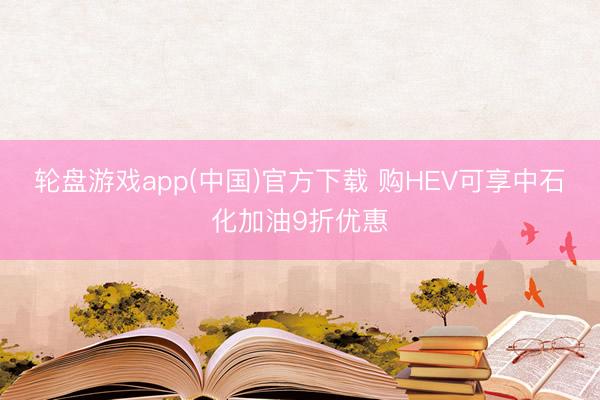 轮盘游戏app(中国)官方下载 购HEV可享中石化加油9折优惠