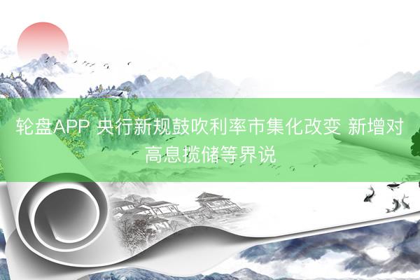轮盘APP 央行新规鼓吹利率市集化改变 新增对高息揽储等界说