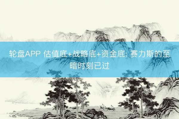 轮盘APP 估值底+战略底+资金底: 赛力斯的至暗时刻已过