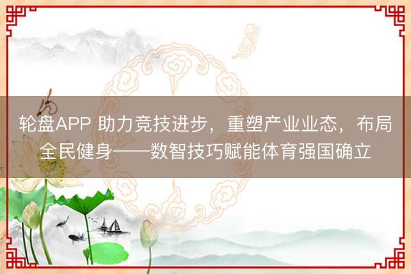 轮盘APP 助力竞技进步，重塑产业业态，布局全民健身——数智技巧赋能体育强国确立