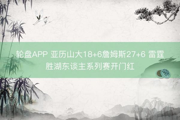 轮盘APP 亚历山大18+6詹姆斯27+6 雷霆胜湖东谈主系列赛开门红
