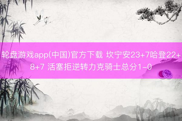 轮盘游戏app(中国)官方下载 坎宁安23+7哈登22+8+7 活塞拒逆转力克骑士总分1-0
