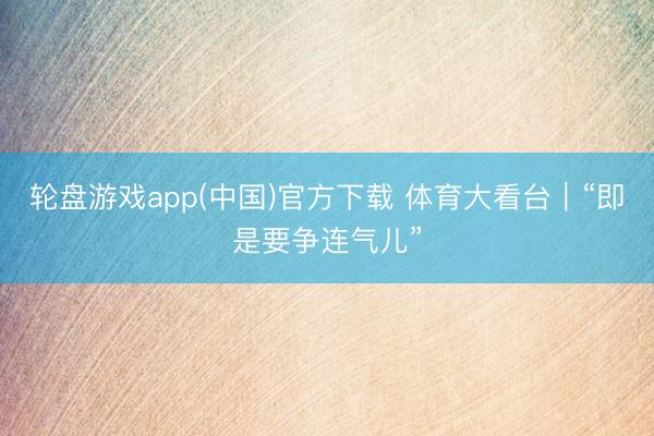 轮盘游戏app(中国)官方下载 体育大看台｜“即是要争连气儿”