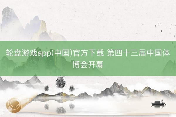 轮盘游戏app(中国)官方下载 第四十三届中国体博会开幕