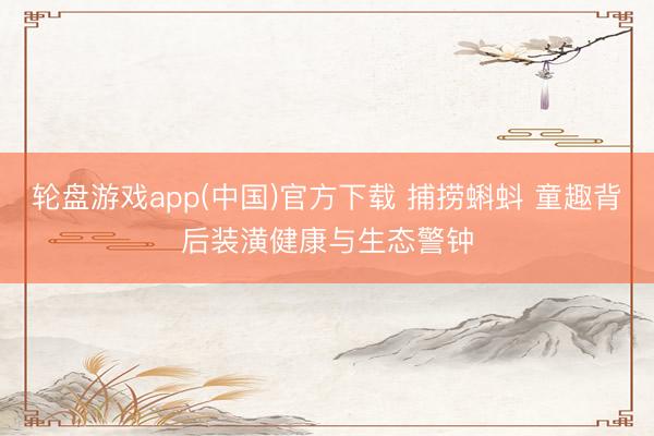 轮盘游戏app(中国)官方下载 捕捞蝌蚪 童趣背后装潢健康与生态警钟
