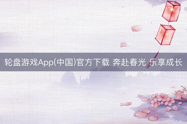 轮盘游戏App(中国)官方下载 奔赴春光 乐享成长