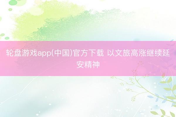 轮盘游戏app(中国)官方下载 以文旅高涨继续延安精神