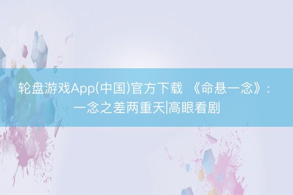 轮盘游戏App(中国)官方下载 《命悬一念》: 一念之差两重天|高眼看剧