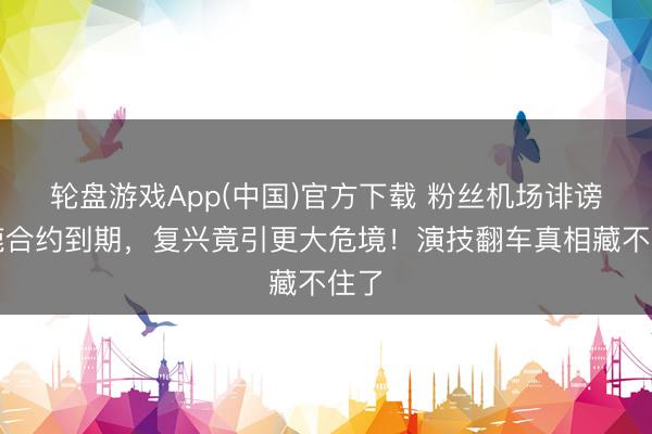 轮盘游戏App(中国)官方下载 粉丝机场诽谤白鹿合约到期，复兴竟引更大危境！演技翻车真相藏不住了