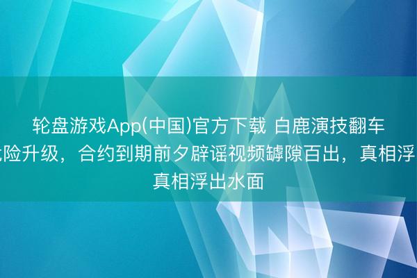 轮盘游戏App(中国)官方下载 白鹿演技翻车公论危险升级，合约到期前夕辟谣视频罅隙百出，真相浮出水面