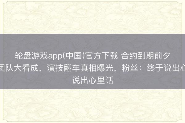 轮盘游戏app(中国)官方下载 合约到期前夕白鹿团队大看成，演技翻车真相曝光，粉丝：终于说出心里话