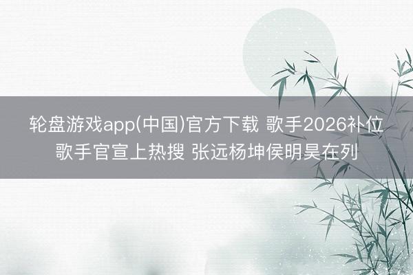轮盘游戏app(中国)官方下载 歌手2026补位歌手官宣上热搜 张远杨坤侯明昊在列