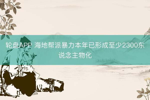 轮盘APP 海地帮派暴力本年已形成至少2300东说念主物化