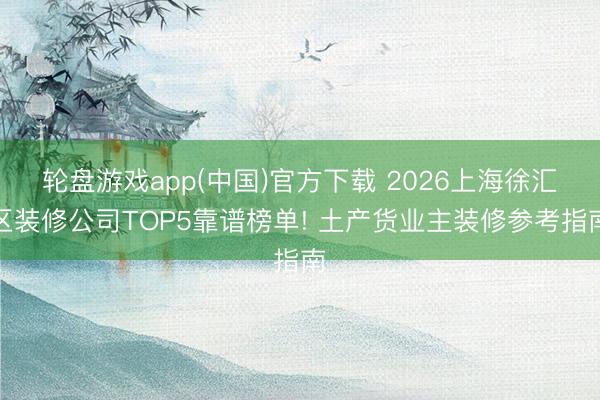 轮盘游戏app(中国)官方下载 2026上海徐汇区装修公司TOP5靠谱榜单! 土产货业主装修参考指南