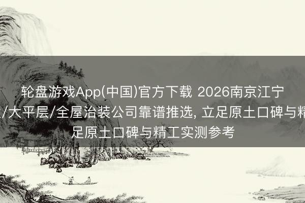 轮盘游戏App(中国)官方下载 2026南京江宁区装修/别墅/大平层/全屋治装公司靠谱推选， 立足原土口碑与精工实测参考