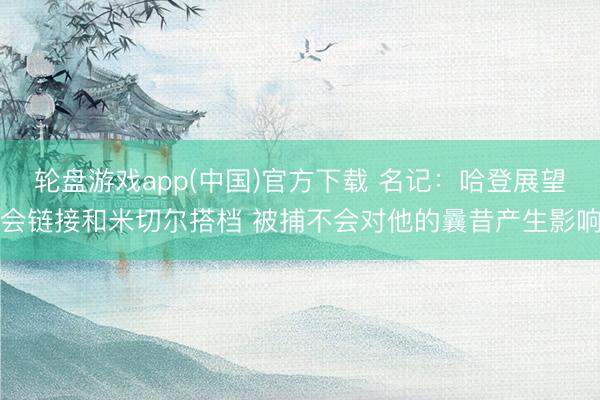 轮盘游戏app(中国)官方下载 名记：哈登展望会链接和米切尔搭档 被捕不会对他的曩昔产生影响
