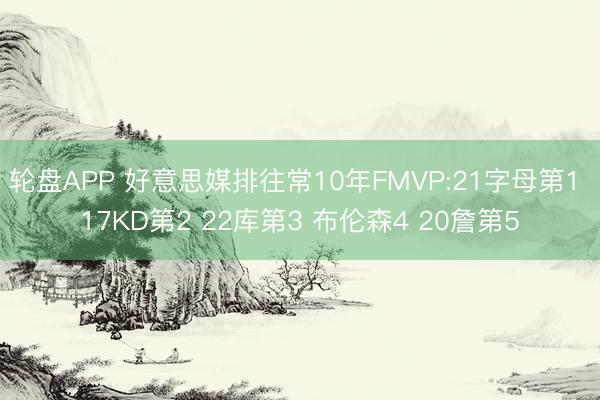轮盘APP 好意思媒排往常10年FMVP:21字母第1 17KD第2 22库第3 布伦森4 20詹第5