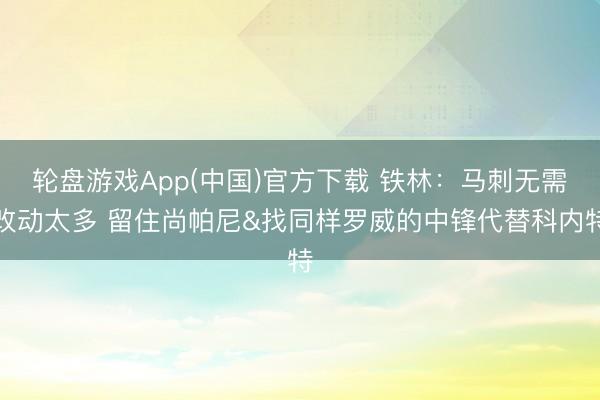 轮盘游戏App(中国)官方下载 铁林：马刺无需改动太多 留住尚帕尼&找同样罗威的中锋代替科内特