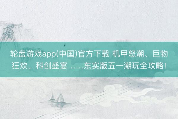 轮盘游戏app(中国)官方下载 机甲怒潮、巨物狂欢、科创盛宴……东实版五一潮玩全攻略！