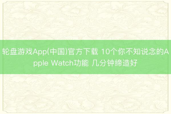 轮盘游戏App(中国)官方下载 10个你不知说念的Apple Watch功能 几分钟缔造好