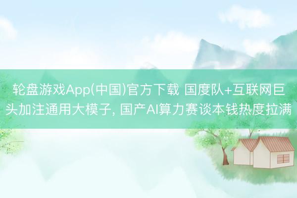 轮盘游戏App(中国)官方下载 国度队+互联网巨头加注通用大模子， 国产AI算力赛谈本钱热度拉满