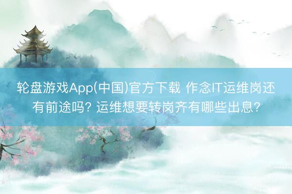 轮盘游戏App(中国)官方下载 作念IT运维岗还有前途吗? 运维想要转岗齐有哪些出息?