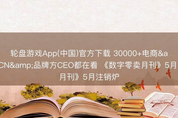 轮盘游戏App(中国)官方下载 30000+电商&MCN&品牌方CEO都在看 《数字零卖月刊》5月注销炉