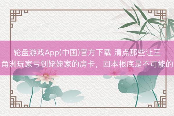 轮盘游戏App(中国)官方下载 清点那些让三角洲玩家亏到姥姥家的房卡，回本根底是不可能的