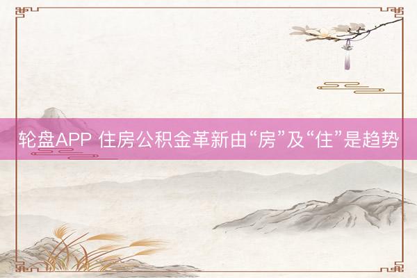 轮盘APP 住房公积金革新由“房”及“住”是趋势