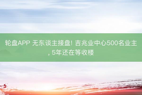 轮盘APP 无东谈主接盘! 吉兆业中心500名业主， 5年还在等收楼