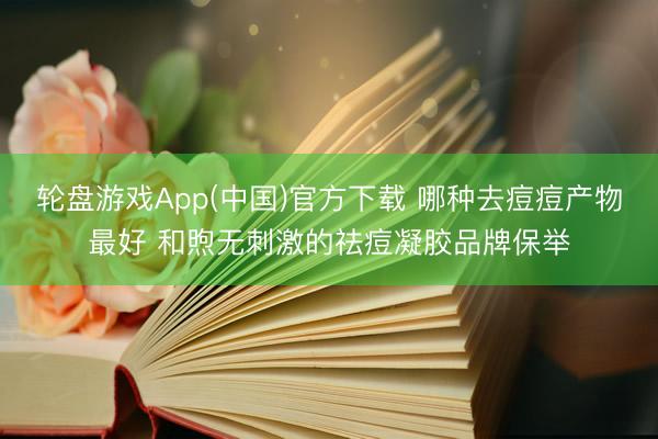轮盘游戏App(中国)官方下载 哪种去痘痘产物最好 和煦无刺激的祛痘凝胶品牌保举