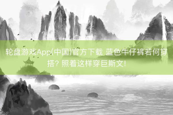 轮盘游戏App(中国)官方下载 蓝色牛仔裤若何穿搭? 照着这样穿巨斯文!