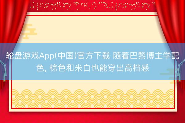 轮盘游戏App(中国)官方下载 随着巴黎博主学配色， 棕色和米白也能穿出高档感