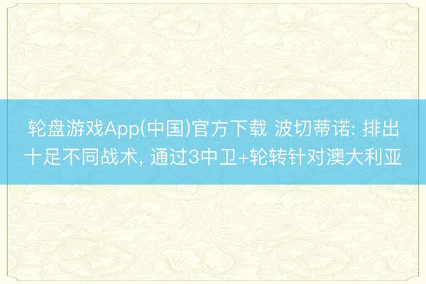 轮盘游戏App(中国)官方下载 波切蒂诺: 排出十足不同战术， 通过3中卫+轮转针对澳大利亚