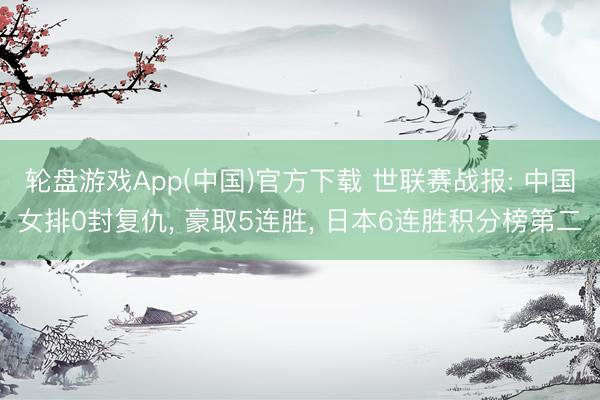 轮盘游戏App(中国)官方下载 世联赛战报: 中国女排0封复仇， 豪取5连胜， 日本6连胜积分榜第二