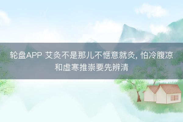 轮盘APP 艾灸不是那儿不惬意就灸, 怕冷腹凉和虚寒推崇要先辨清