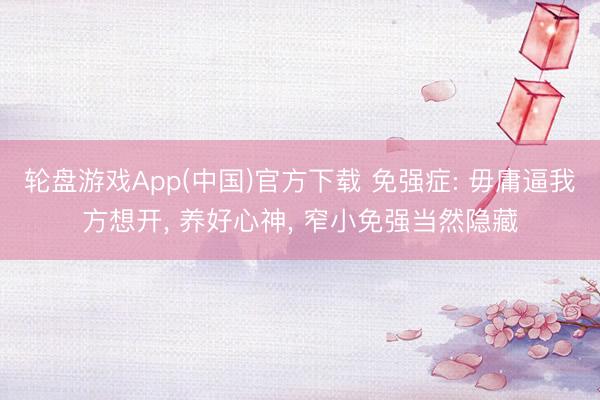 轮盘游戏App(中国)官方下载 免强症: 毋庸逼我方想开, 养好心神, 窄小免强当然隐藏