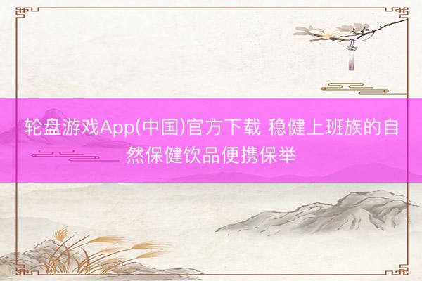 轮盘游戏App(中国)官方下载 稳健上班族的自然保健饮品便携保举